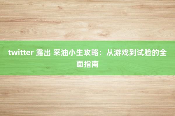 twitter 露出 采油小生攻略：从游戏到试验的全面指南
