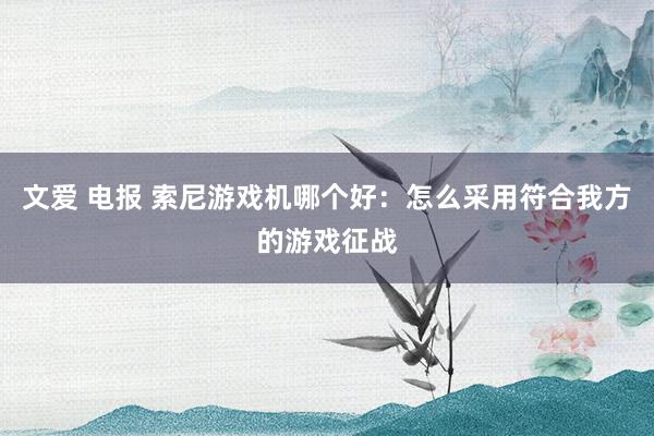 文爱 电报 索尼游戏机哪个好：怎么采用符合我方的游戏征战