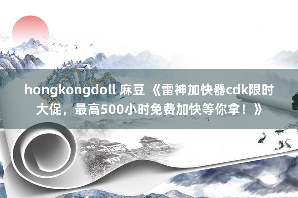 hongkongdoll 麻豆 《雷神加快器cdk限时大促，最高500小时免费加快等你拿！》