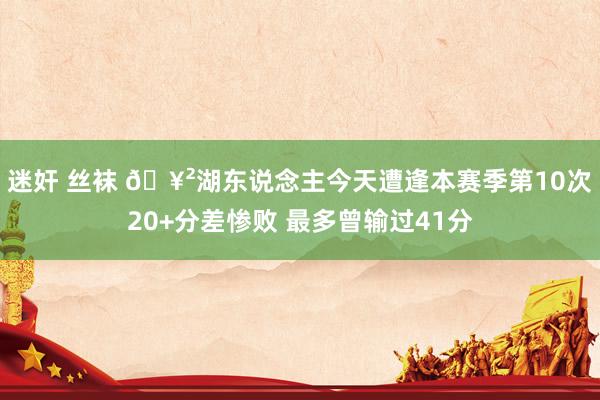 迷奸 丝袜 🥲湖东说念主今天遭逢本赛季第10次20+分差惨败 最多曾输过41分