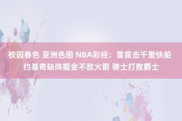 校园春色 亚洲色图 NBA彩经：雷霆击千里快船 约基奇缺阵掘金不敌火箭 骑士打败爵士