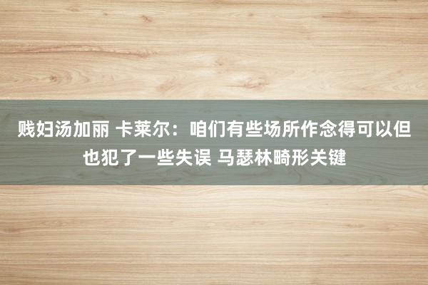 贱妇汤加丽 卡莱尔：咱们有些场所作念得可以但也犯了一些失误 马瑟林畸形关键