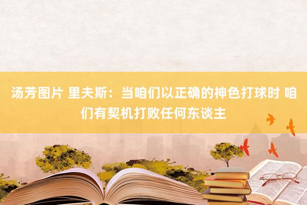 汤芳图片 里夫斯:当咱们以正确的神色打球时 咱们有契机打败任何东谈主