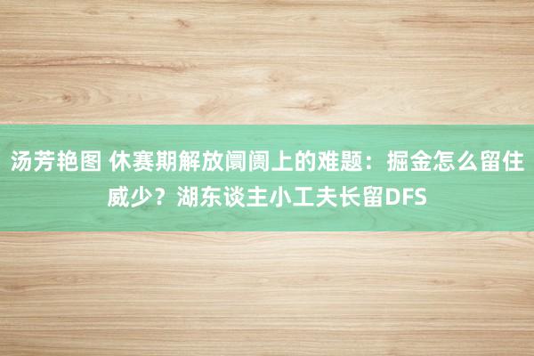 汤芳艳图 休赛期解放阛阓上的难题：掘金怎么留住威少？湖东谈主小工夫长留DFS