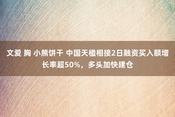 文爱 胸 小熊饼干 中国天楹相接2日融资买入额增长率超50%，多头加快建仓