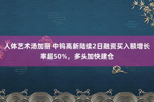 人体艺术汤加丽 中钨高新陆续2日融资买入额增长率超50%，多头加快建仓