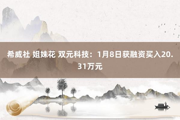 希威社 姐妹花 双元科技：1月8日获融资买入20.31万元