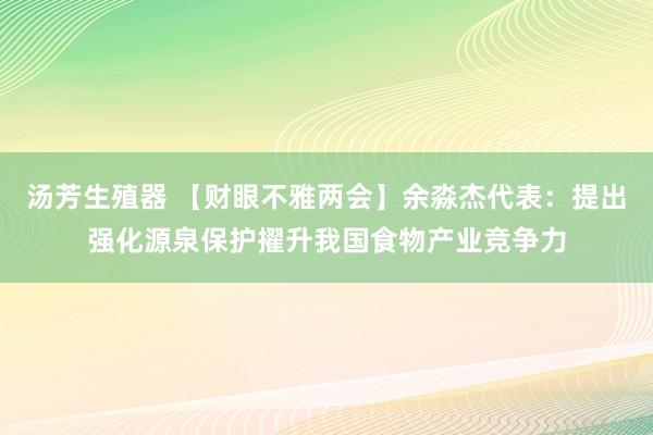 汤芳生殖器 【财眼不雅两会】余淼杰代表：提出强化源泉保护擢升我国食物产业竞争力