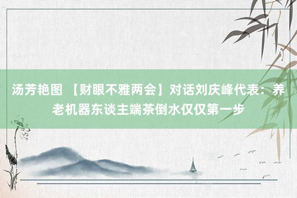 汤芳艳图 【财眼不雅两会】对话刘庆峰代表：养老机器东谈主端茶倒水仅仅第一步
