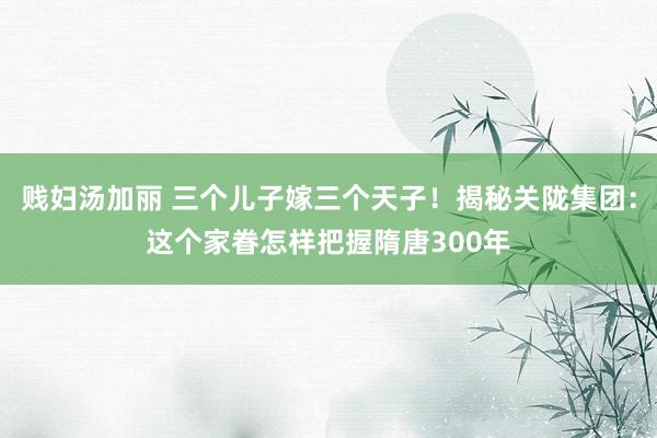 贱妇汤加丽 三个儿子嫁三个天子！揭秘关陇集团：这个家眷怎样把握隋唐300年