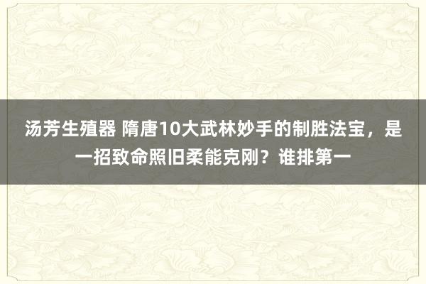 汤芳生殖器 隋唐10大武林妙手的制胜法宝，是一招致命照旧柔能克刚？谁排第一
