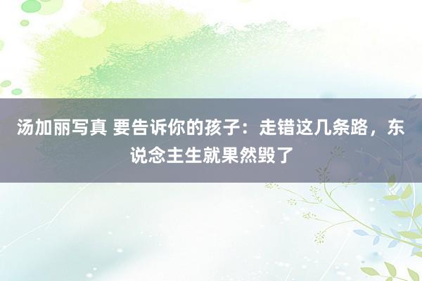 汤加丽写真 要告诉你的孩子：走错这几条路，东说念主生就果然毁了