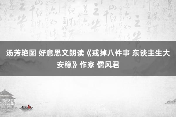 汤芳艳图 好意思文朗读《戒掉八件事 东谈主生大安稳》作家 儒风君