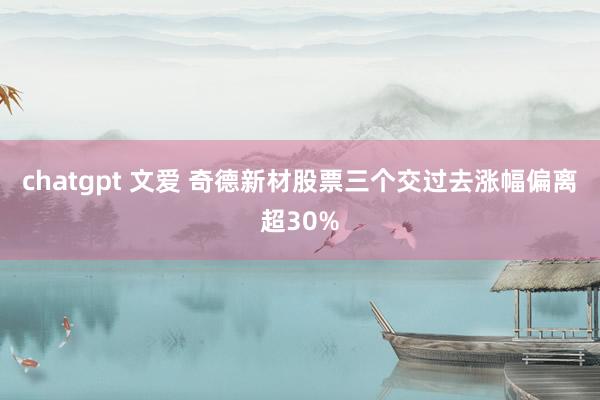 chatgpt 文爱 奇德新材股票三个交过去涨幅偏离超30%
