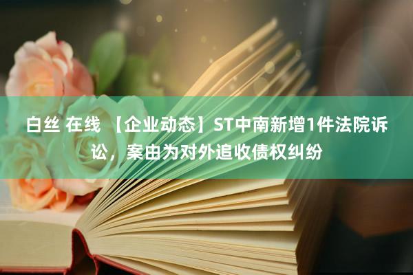 白丝 在线 【企业动态】ST中南新增1件法院诉讼，案由为对外追收债权纠纷