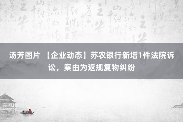 汤芳图片 【企业动态】苏农银行新增1件法院诉讼，案由为返规复物纠纷