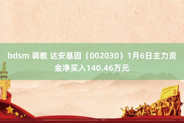 bdsm 调教 达安基因（002030）1月6日主力资金净买入140.46万元