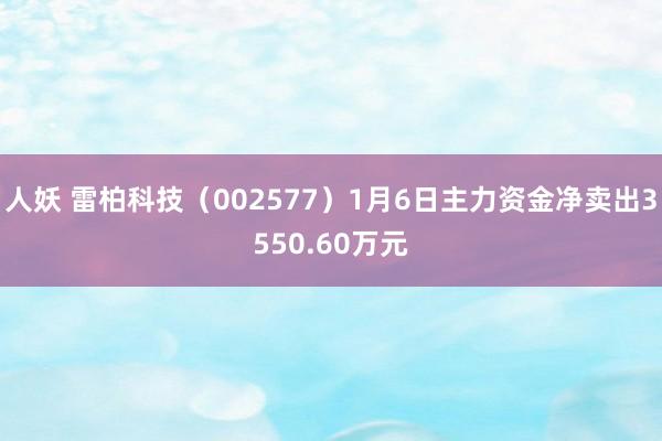人妖 雷柏科技（002577）1月6日主力资金净卖出3550.60万元