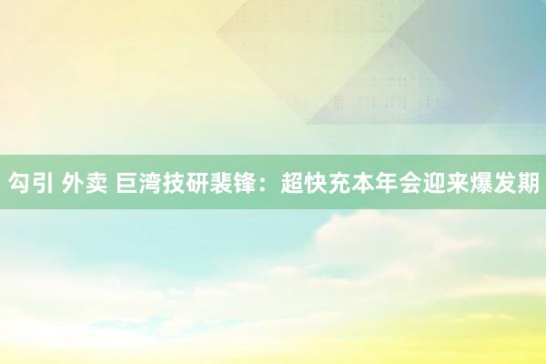 勾引 外卖 巨湾技研裴锋：超快充本年会迎来爆发期