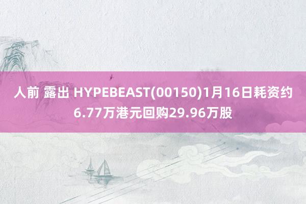 人前 露出 HYPEBEAST(00150)1月16日耗资约6.77万港元回购29.96万股