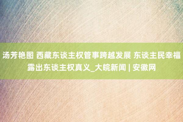 汤芳艳图 西藏东谈主权管事跨越发展 东谈主民幸福露出东谈主权真义_大皖新闻 | 安徽网