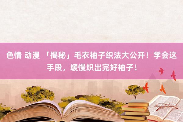 色情 动漫 「揭秘」毛衣袖子织法大公开！学会这手段，缓慢织出完好袖子！