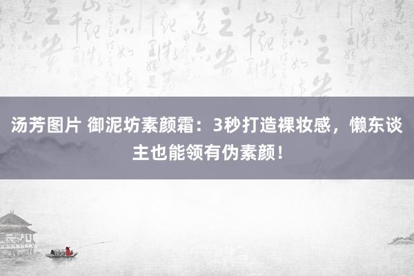 汤芳图片 御泥坊素颜霜：3秒打造裸妆感，懒东谈主也能领有伪素颜！