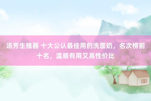汤芳生殖器 十大公认最佳用的洗面奶，名次榜前十名，温顺有用又高性价比
