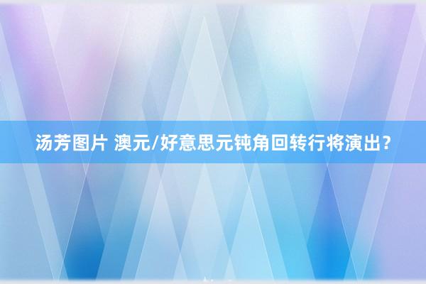 汤芳图片 澳元/好意思元钝角回转行将演出？