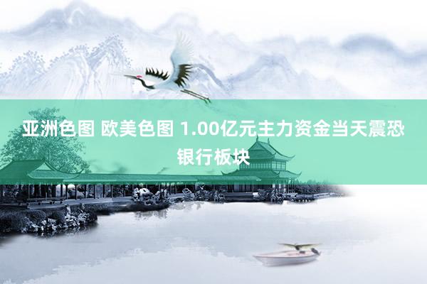 亚洲色图 欧美色图 1.00亿元主力资金当天震恐银行板块