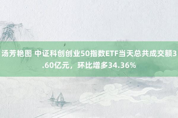 汤芳艳图 中证科创创业50指数ETF当天总共成交额3.60亿元，环比增多34.36%