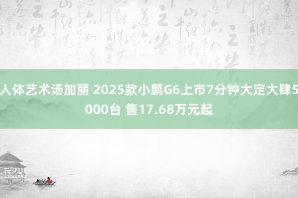 人体艺术汤加丽 2025款小鹏G6上市7分钟大定大肆5000台 售17.68万元起