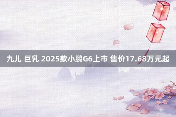 九儿 巨乳 2025款小鹏G6上市 售价17.68万元起