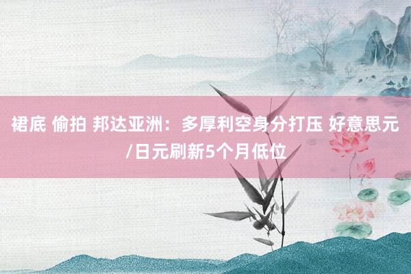 裙底 偷拍 邦达亚洲：多厚利空身分打压 好意思元/日元刷新5个月低位