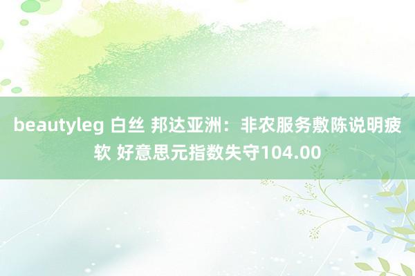 beautyleg 白丝 邦达亚洲：非农服务敷陈说明疲软 好意思元指数失守104.00