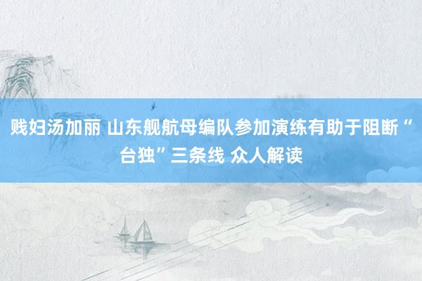 贱妇汤加丽 山东舰航母编队参加演练有助于阻断“台独”三条线 众人解读