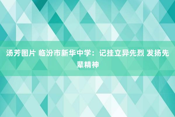 汤芳图片 临汾市新华中学：记挂立异先烈 发扬先辈精神