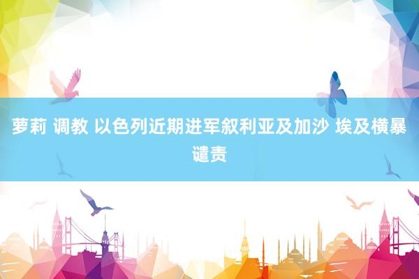 萝莉 调教 以色列近期进军叙利亚及加沙 埃及横暴谴责