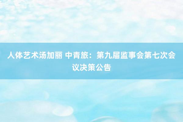 人体艺术汤加丽 中青旅：第九届监事会第七次会议决策公告