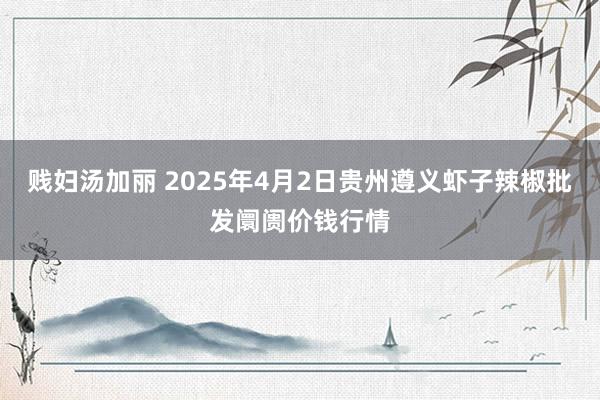 贱妇汤加丽 2025年4月2日贵州遵义虾子辣椒批发阛阓价钱行情
