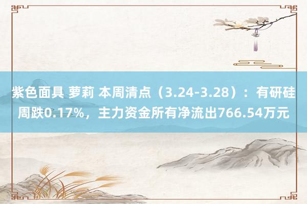 紫色面具 萝莉 本周清点（3.24-3.28）：有研硅周跌0.17%，主力资金所有净流出766.54万元
