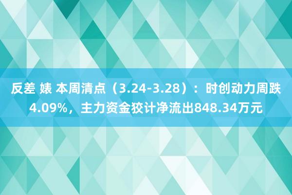 反差 婊 本周清点（3.24-3.28）：时创动力周跌4.09%，主力资金狡计净流出848.34万元