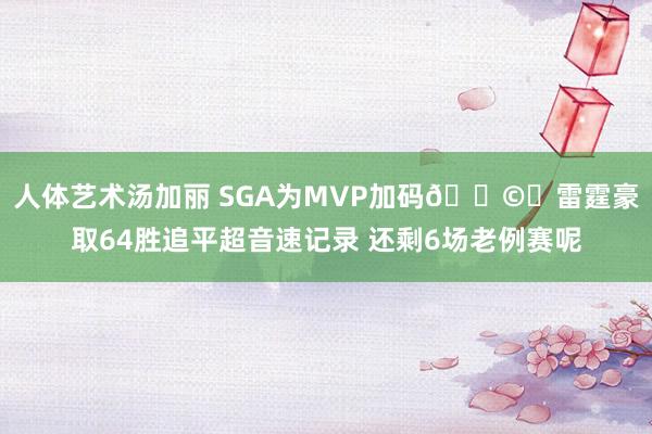 人体艺术汤加丽 SGA为MVP加码🌩️雷霆豪取64胜追平超音速记录 还剩6场老例赛呢