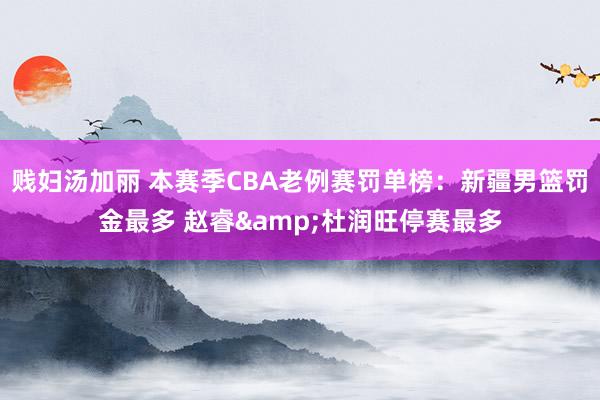 贱妇汤加丽 本赛季CBA老例赛罚单榜：新疆男篮罚金最多 赵睿&杜润旺停赛最多