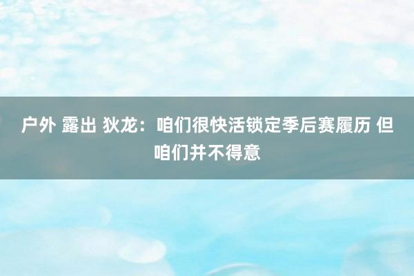 户外 露出 狄龙：咱们很快活锁定季后赛履历 但咱们并不得意