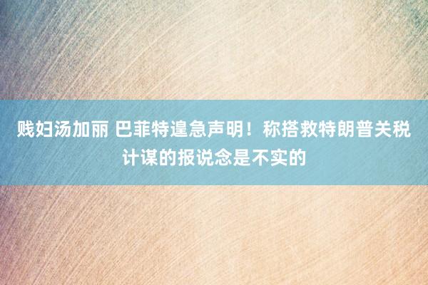 贱妇汤加丽 巴菲特遑急声明！称搭救特朗普关税计谋的报说念是不实的