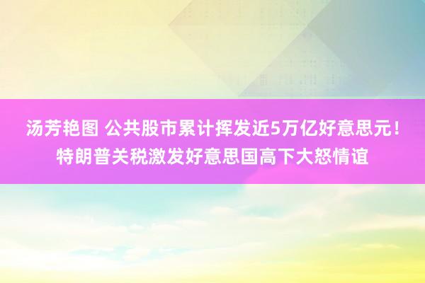 汤芳艳图 公共股市累计挥发近5万亿好意思元！特朗普关税激发好意思国高下大怒情谊