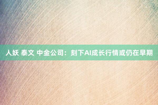 人妖 泰文 中金公司：刻下AI成长行情或仍在早期
