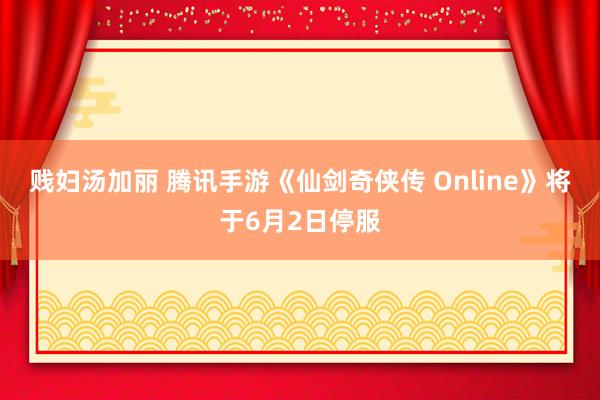 贱妇汤加丽 腾讯手游《仙剑奇侠传 Online》将于6月2日停服