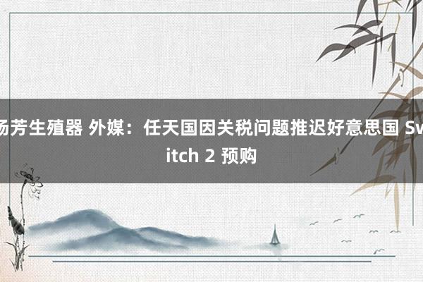 汤芳生殖器 外媒：任天国因关税问题推迟好意思国 Switch 2 预购